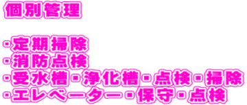 個別管理 ?定期掃除 ?消防点検 ?受水槽・浄化槽・点検・掃除 ?エレベーター・保守・点検